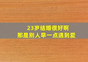 23岁结婚很好啊 那是别人早一点遇到爱